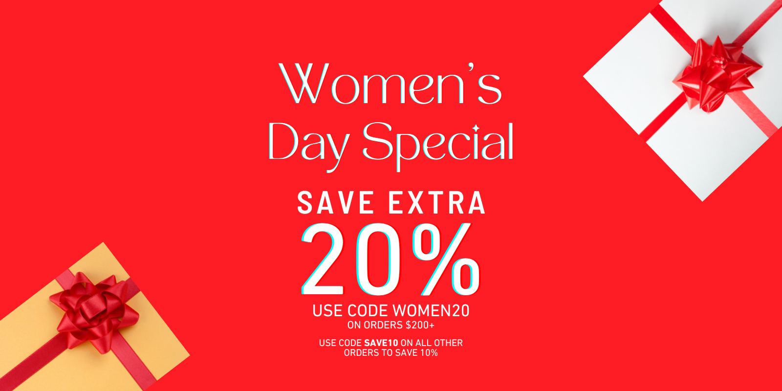 WOMEN'S DAY SPECIAL SAVE EXTRA 20% OFF USE CODE WOMEN20 ON ORDERS $200+, USE CODE SAVE10 ON ALL OTHER ORDERS TO SAVE 10%